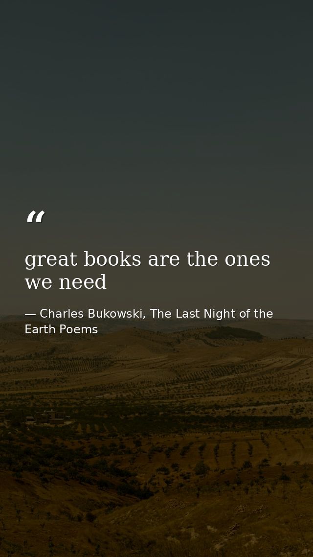 great books are the ones we need — Charles Bukowski, The Last Night of the Earth Poems