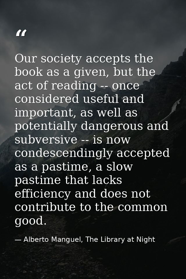 Our society accepts the book as a given, but the act of reading -- once considered useful and important, as well as pote — Alberto Manguel, The Library at Night