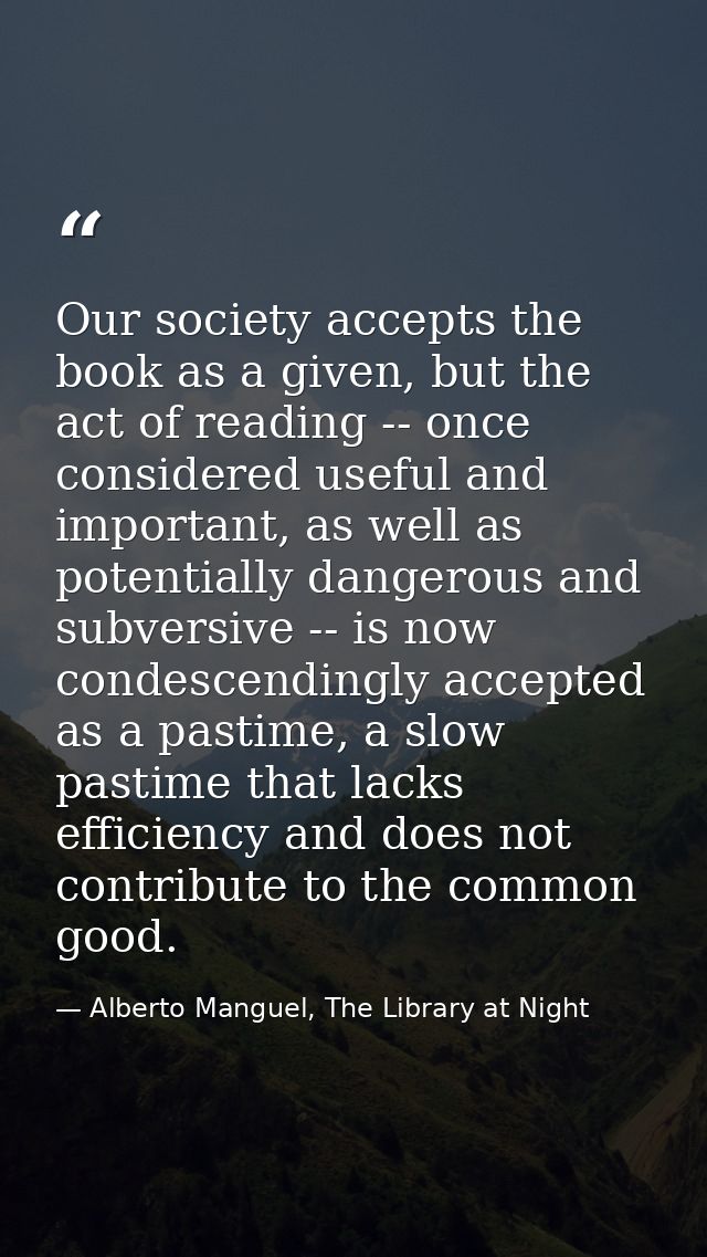 Our society accepts the book as a given, but the act of reading -- once considered useful and important, as well as pote — Alberto Manguel, The Library at Night