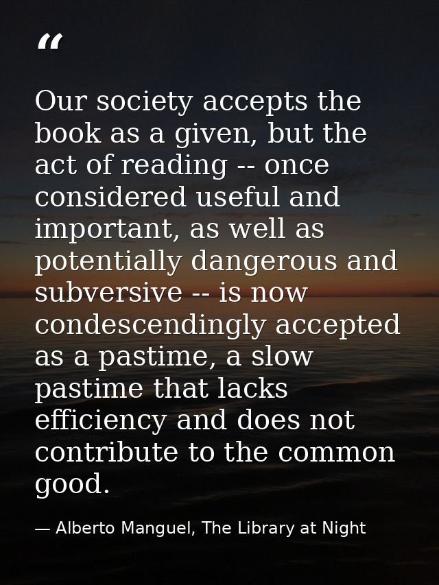 Our society accepts the book as a given, but the act of reading -- once considered useful and important, as well as pote — Alberto Manguel, The Library at Night