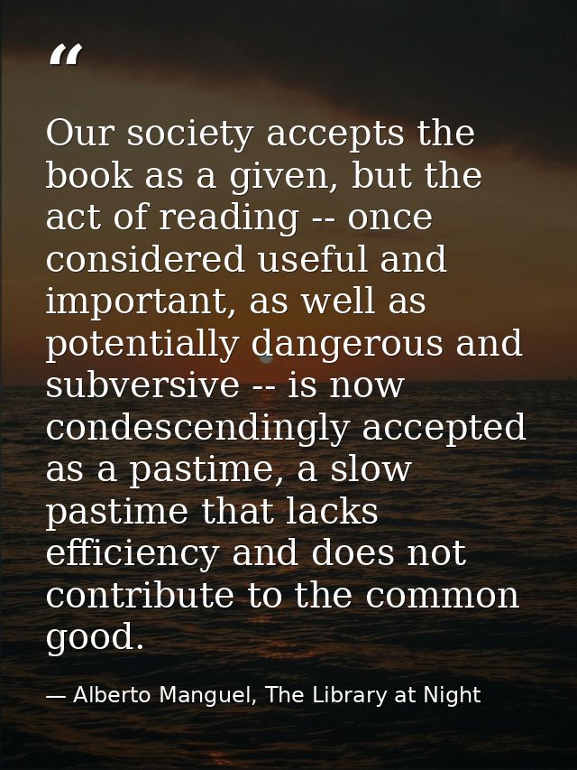 Our society accepts the book as a given, but the act of reading -- once considered useful and important, as well as pote — Alberto Manguel, The Library at Night