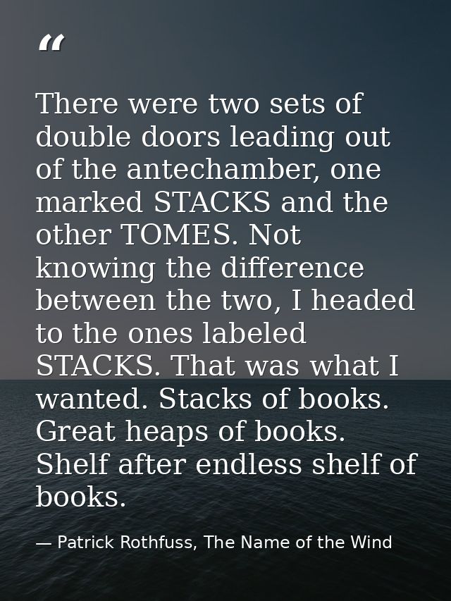 There were two sets of double doors leading out of the antechamber, one marked STACKS and the other TOMES. Not knowing t — Patrick Rothfuss, The Name of the Wind