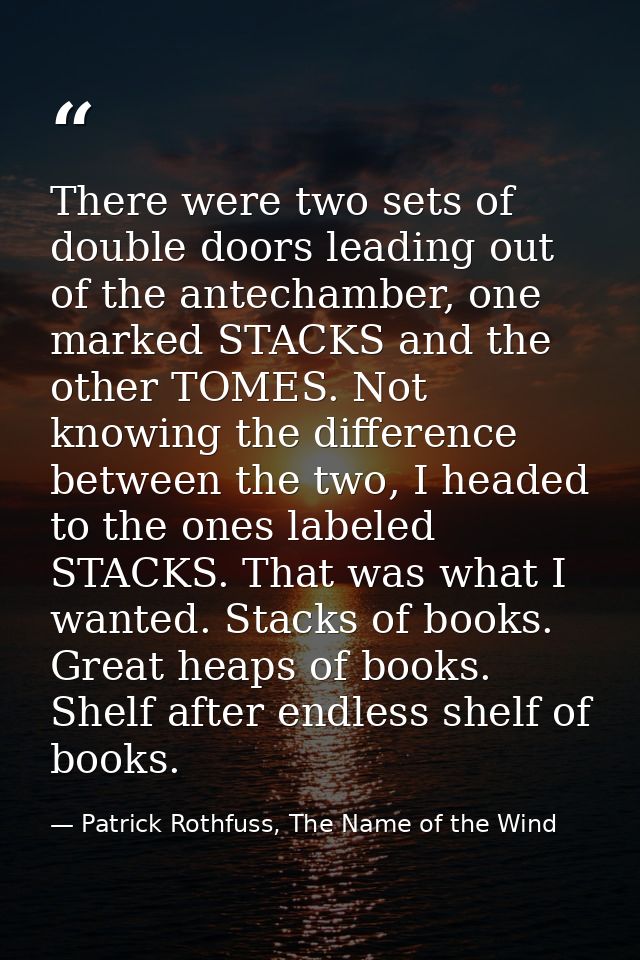 There were two sets of double doors leading out of the antechamber, one marked STACKS and the other TOMES. Not knowing t — Patrick Rothfuss, The Name of the Wind