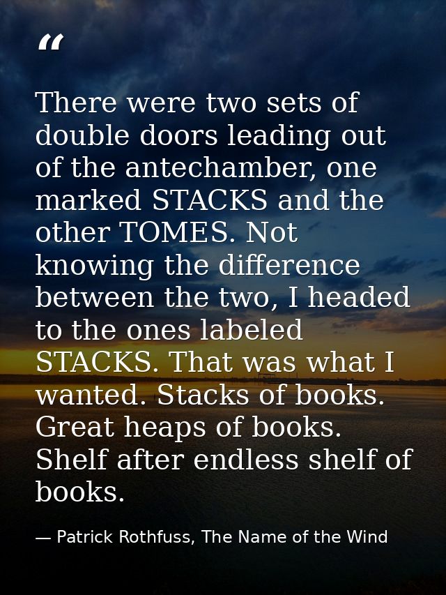 There were two sets of double doors leading out of the antechamber, one marked STACKS and the other TOMES. Not knowing t — Patrick Rothfuss, The Name of the Wind