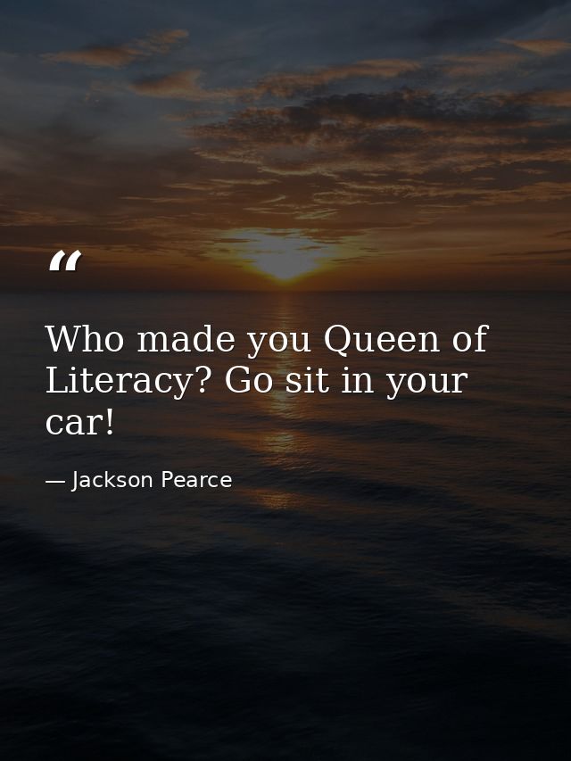 Who made you Queen of Literacy? Go sit in your car! — Jackson Pearce