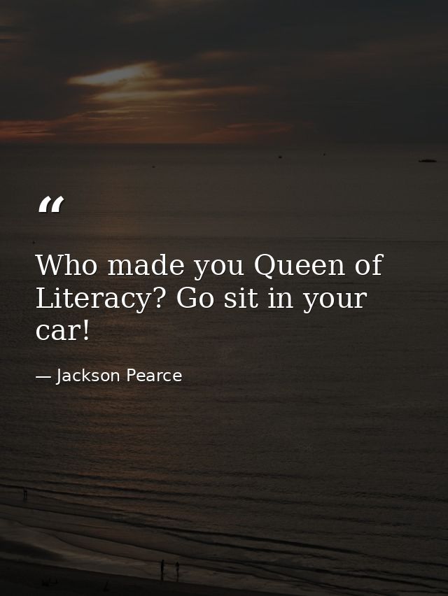 Who made you Queen of Literacy? Go sit in your car! — Jackson Pearce