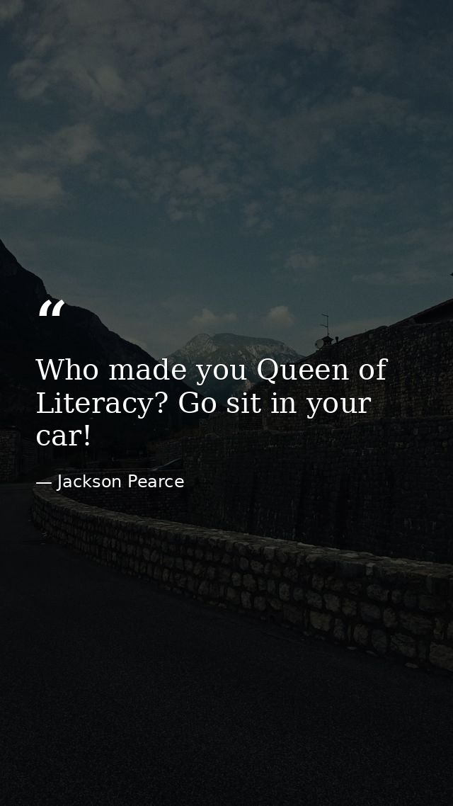 Who made you Queen of Literacy? Go sit in your car! — Jackson Pearce