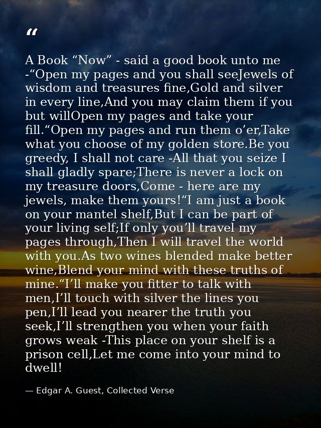 A Book “Now” - said a good book unto me -“Open my pages and you shall seeJewels of wisdom and treasures fine,Gold and si — Edgar A. Guest, Collected Verse