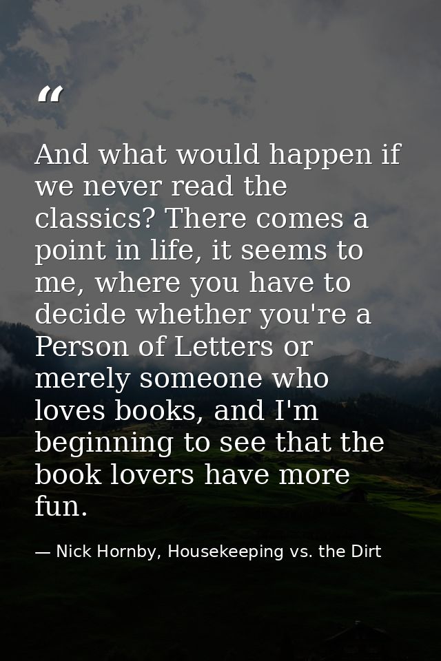 And what would happen if we never read the classics? There comes a point in life, it seems to me, where you have to deci — Nick Hornby, Housekeeping vs. the Dirt