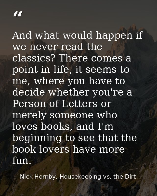 And what would happen if we never read the classics? There comes a point in life, it seems to me, where you have to deci — Nick Hornby, Housekeeping vs. the Dirt