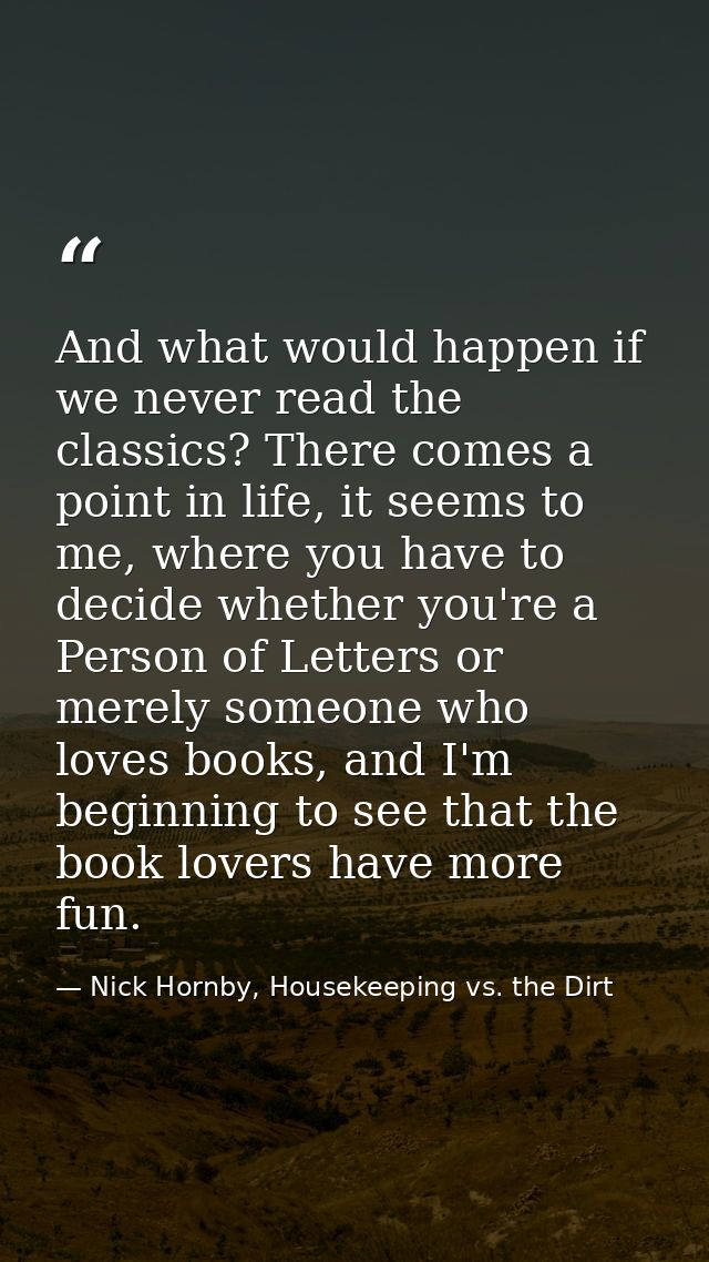 And what would happen if we never read the classics? There comes a point in life, it seems to me, where you have to deci — Nick Hornby, Housekeeping vs. the Dirt