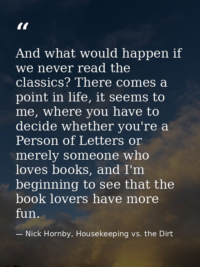 And what would happen if we never read the classics? There comes a point in life, it seems to me, where you have to deci — Nick Hornby, Housekeeping vs. the Dirt