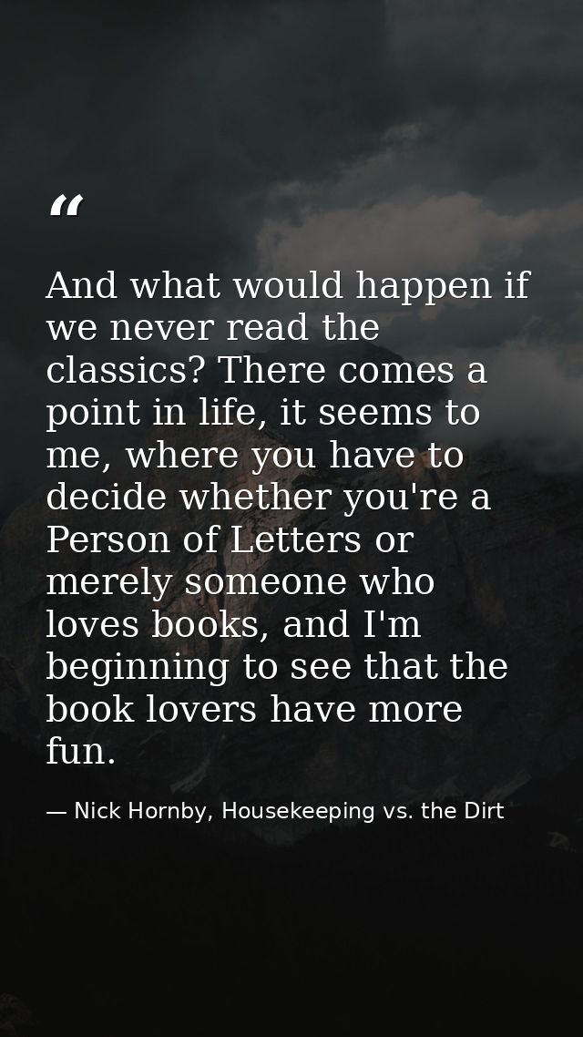 And what would happen if we never read the classics? There comes a point in life, it seems to me, where you have to deci — Nick Hornby, Housekeeping vs. the Dirt
