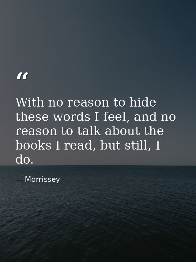 With no reason to hide these words I feel, and no reason to talk about the books I read, but still, I do. — Morrissey
