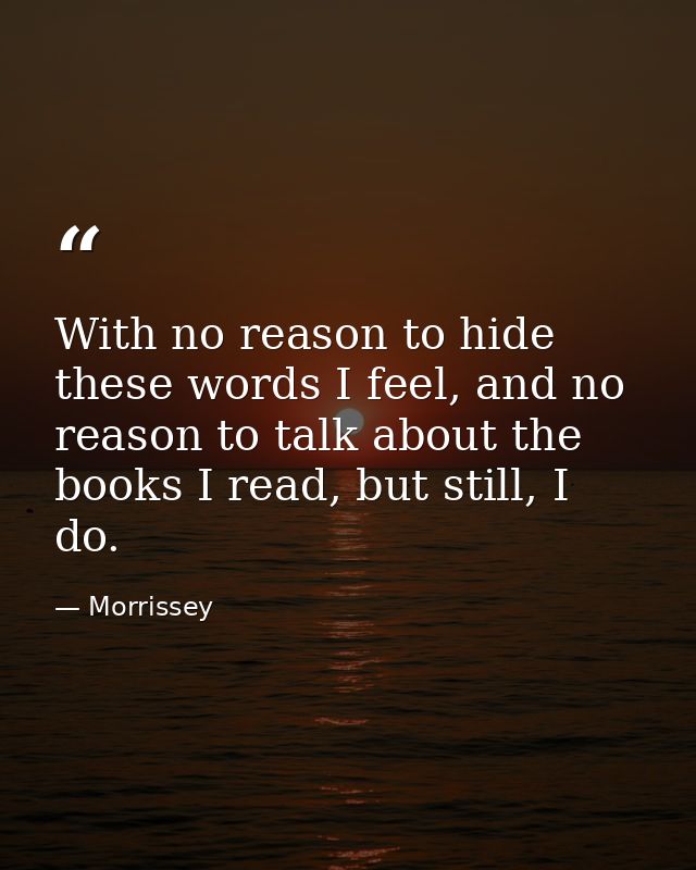 With no reason to hide these words I feel, and no reason to talk about the books I read, but still, I do. — Morrissey