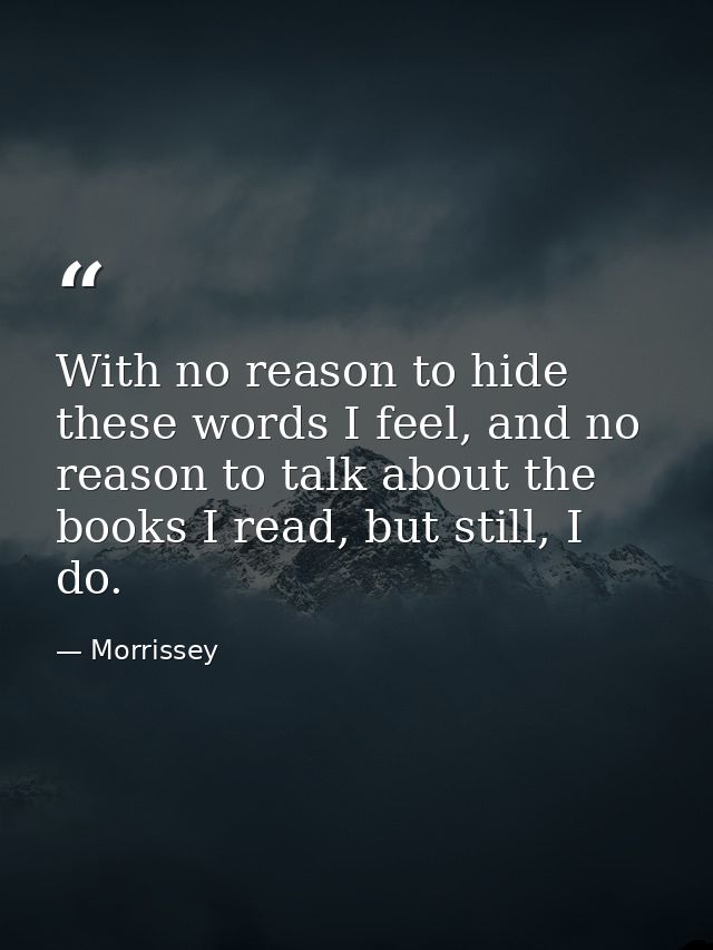 With no reason to hide these words I feel, and no reason to talk about the books I read, but still, I do. — Morrissey