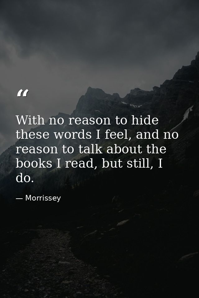 With no reason to hide these words I feel, and no reason to talk about the books I read, but still, I do. — Morrissey