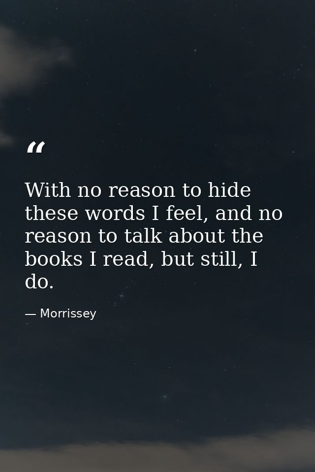 With no reason to hide these words I feel, and no reason to talk about the books I read, but still, I do. — Morrissey