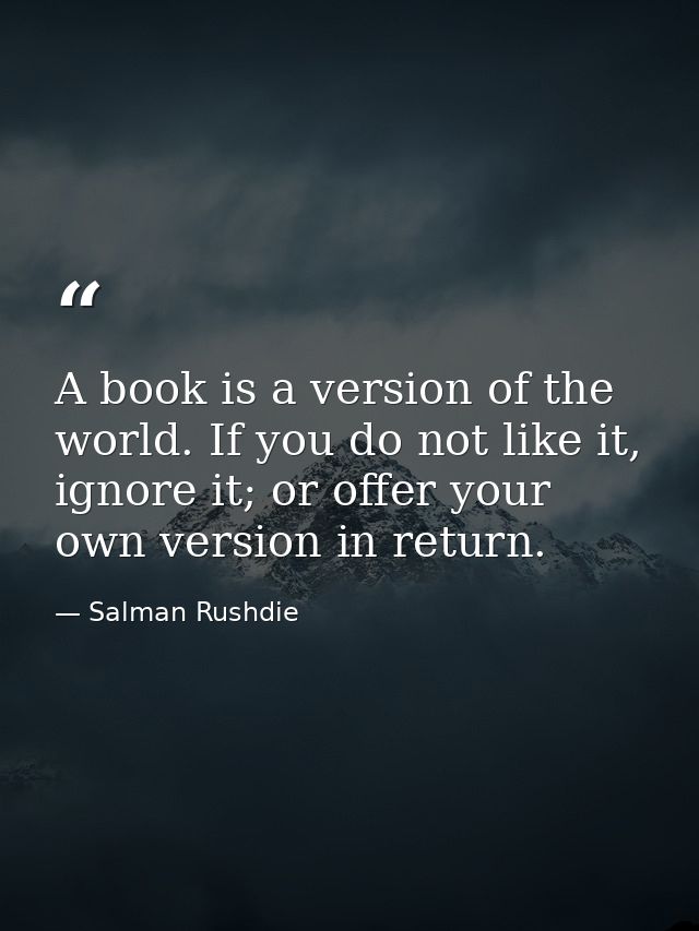 A book is a version of the world. If you do not like it, ignore it; or offer your own version in return. — Salman Rushdie