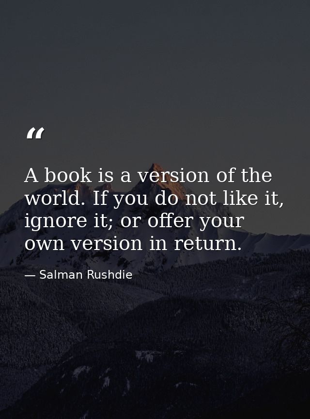 A book is a version of the world. If you do not like it, ignore it; or offer your own version in return. — Salman Rushdie