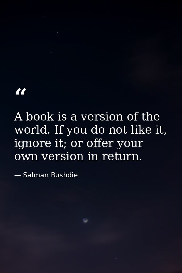 A book is a version of the world. If you do not like it, ignore it; or offer your own version in return. — Salman Rushdie