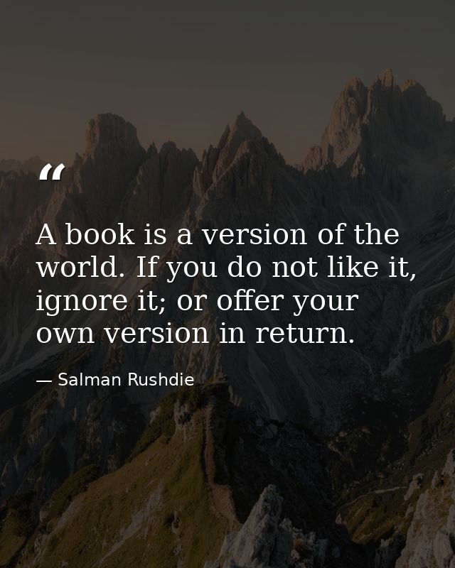 A book is a version of the world. If you do not like it, ignore it; or offer your own version in return. — Salman Rushdie