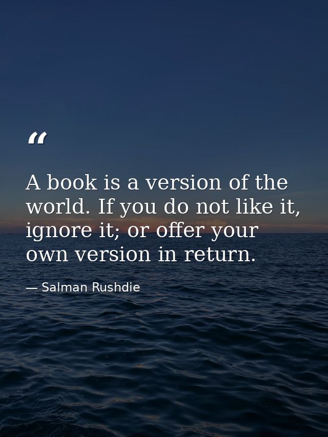 A book is a version of the world. If you do not like it, ignore it; or offer your own version in return. — Salman Rushdie