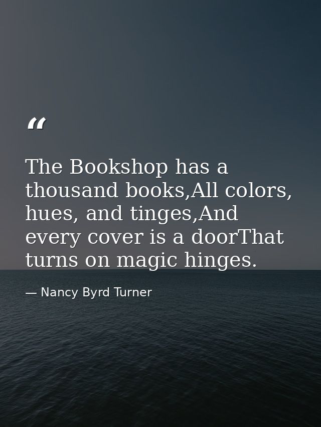 The Bookshop has a thousand books,All colors, hues, and tinges,And every cover is a doorThat turns on magic hinges. — Nancy Byrd Turner