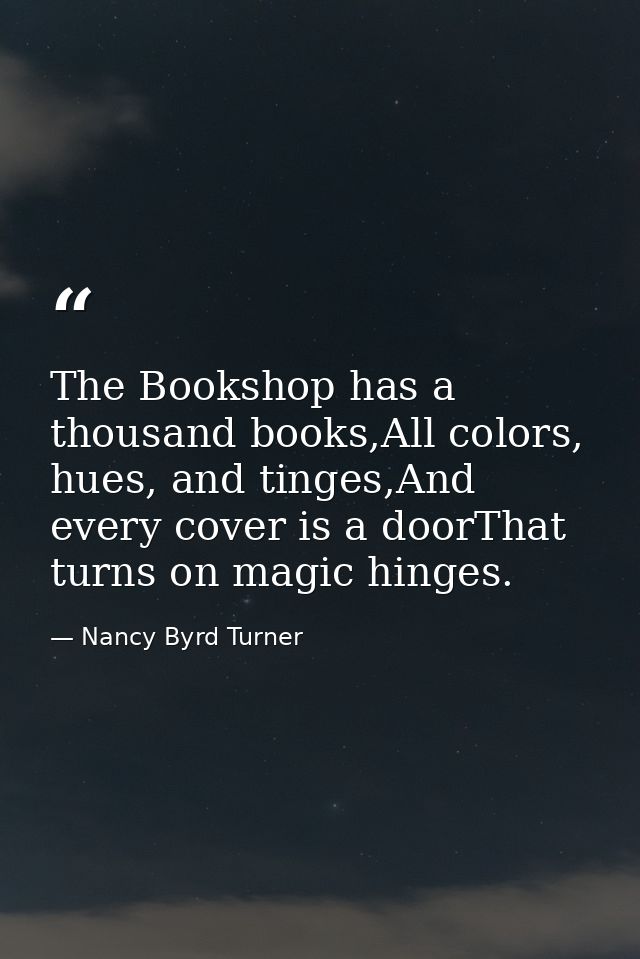 The Bookshop has a thousand books,All colors, hues, and tinges,And every cover is a doorThat turns on magic hinges. — Nancy Byrd Turner