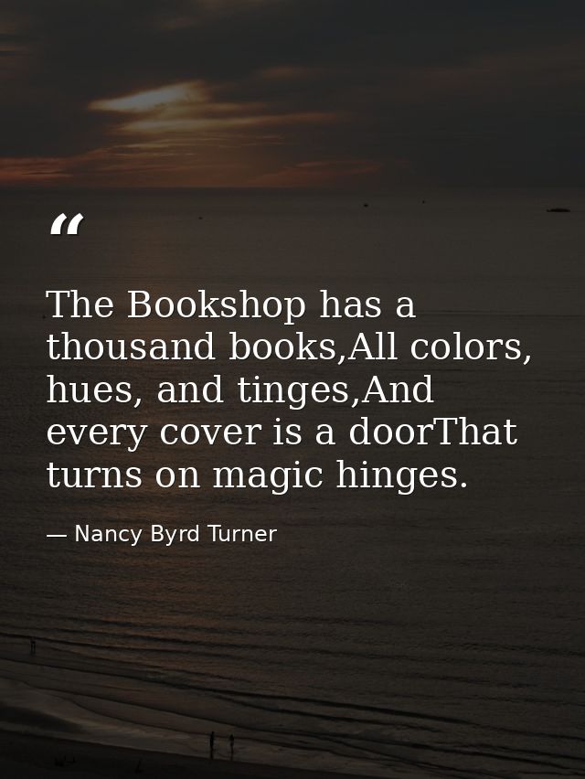 The Bookshop has a thousand books,All colors, hues, and tinges,And every cover is a doorThat turns on magic hinges. — Nancy Byrd Turner