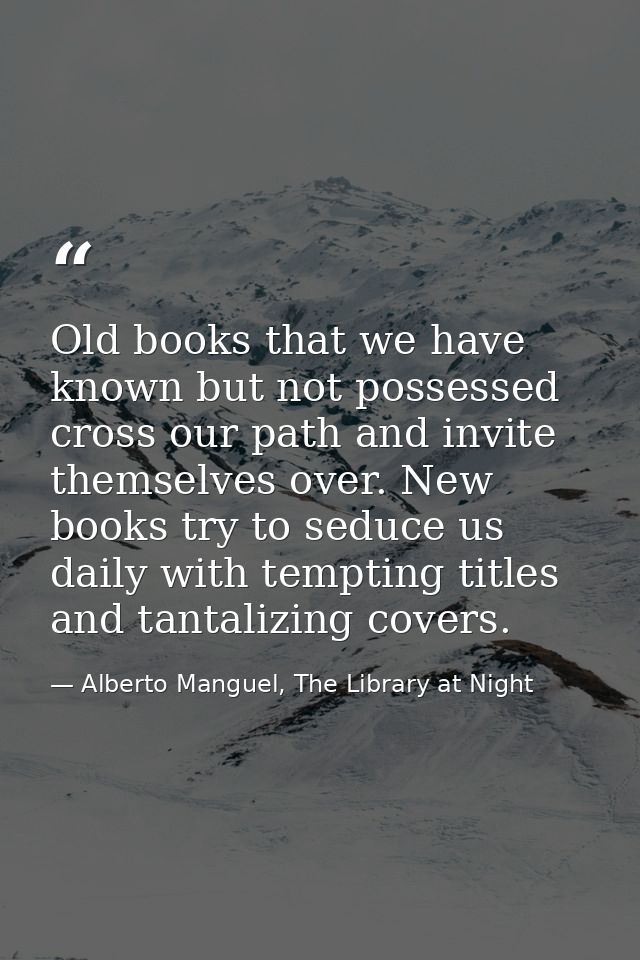 Old books that we have known but not possessed cross our path and invite themselves over. New books try to seduce us dai — Alberto Manguel, The Library at Night