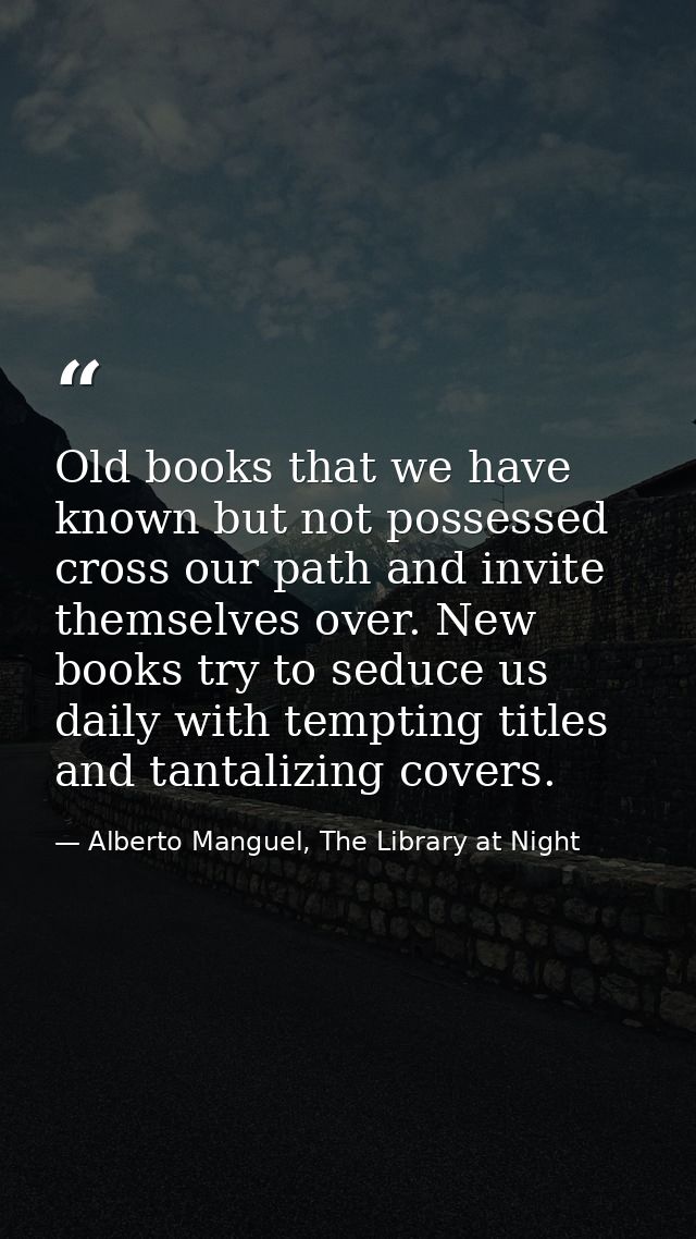 Old books that we have known but not possessed cross our path and invite themselves over. New books try to seduce us dai — Alberto Manguel, The Library at Night