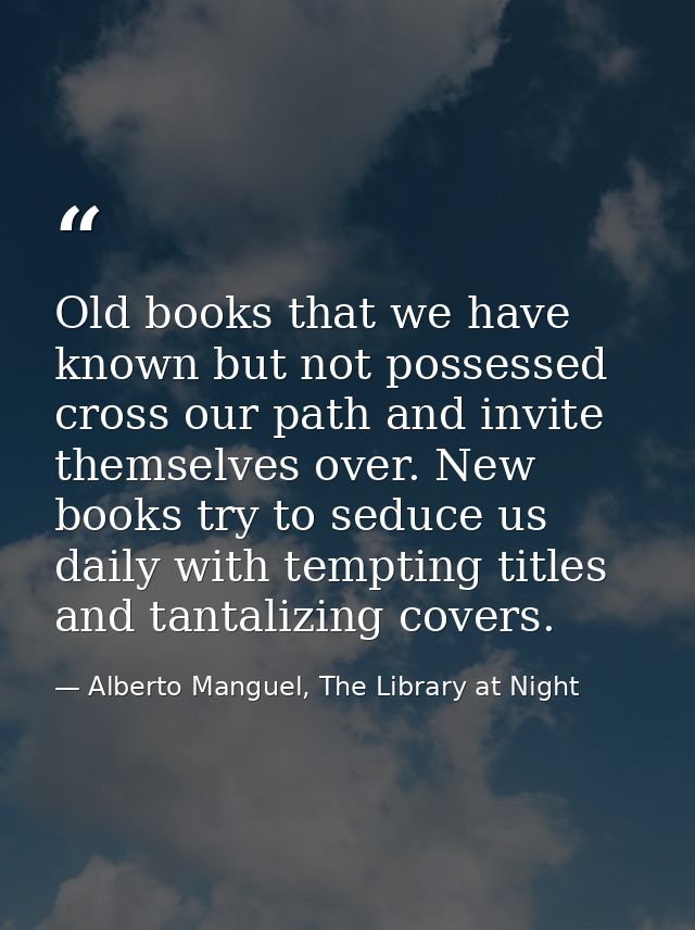 Old books that we have known but not possessed cross our path and invite themselves over. New books try to seduce us dai — Alberto Manguel, The Library at Night