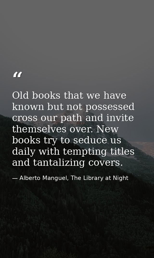 Old books that we have known but not possessed cross our path and invite themselves over. New books try to seduce us dai — Alberto Manguel, The Library at Night
