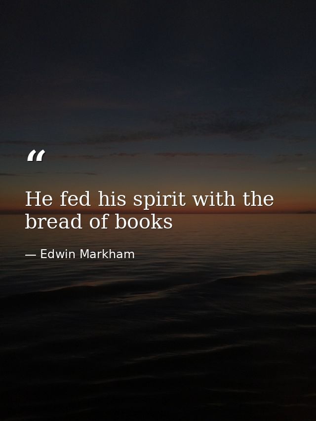 He fed his spirit with the bread of books — Edwin Markham