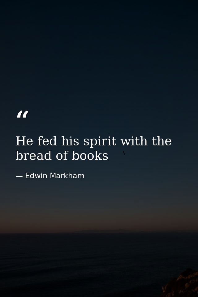 He fed his spirit with the bread of books — Edwin Markham