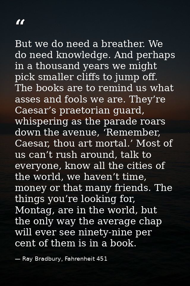 But we do need a breather. We do need knowledge. And perhaps in a thousand years we might pick smaller cliffs to jump of — Ray Bradbury, Fahrenheit 451