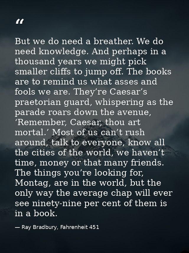 But we do need a breather. We do need knowledge. And perhaps in a thousand years we might pick smaller cliffs to jump of — Ray Bradbury, Fahrenheit 451