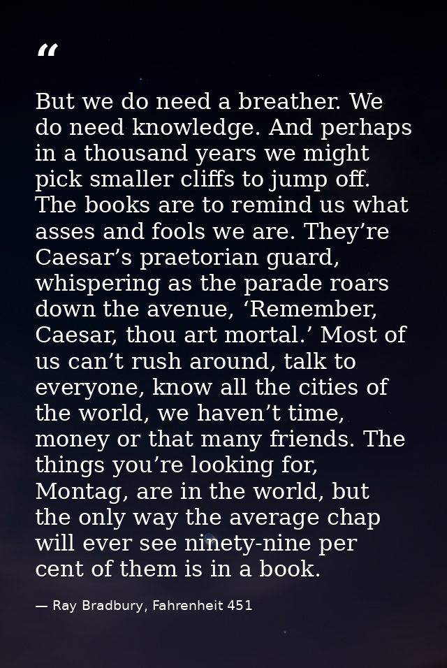 But we do need a breather. We do need knowledge. And perhaps in a thousand years we might pick smaller cliffs to jump of — Ray Bradbury, Fahrenheit 451