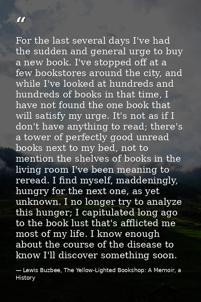 For the last several days I've had the sudden and general urge to buy a new book. I've stopped off at a few bookstores a — Lewis Buzbee, The Yellow-Lighted Bookshop: A Memoir, a History
