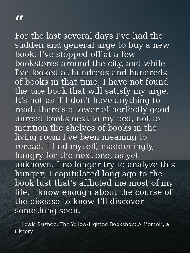 For the last several days I've had the sudden and general urge to buy a new book. I've stopped off at a few bookstores a — Lewis Buzbee, The Yellow-Lighted Bookshop: A Memoir, a History