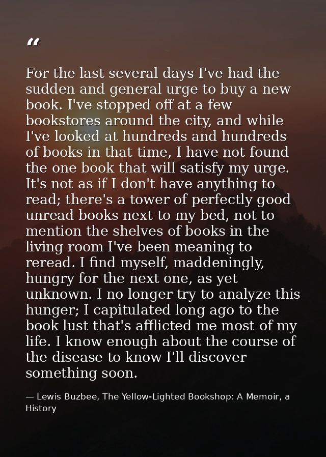 For the last several days I've had the sudden and general urge to buy a new book. I've stopped off at a few bookstores a — Lewis Buzbee, The Yellow-Lighted Bookshop: A Memoir, a History