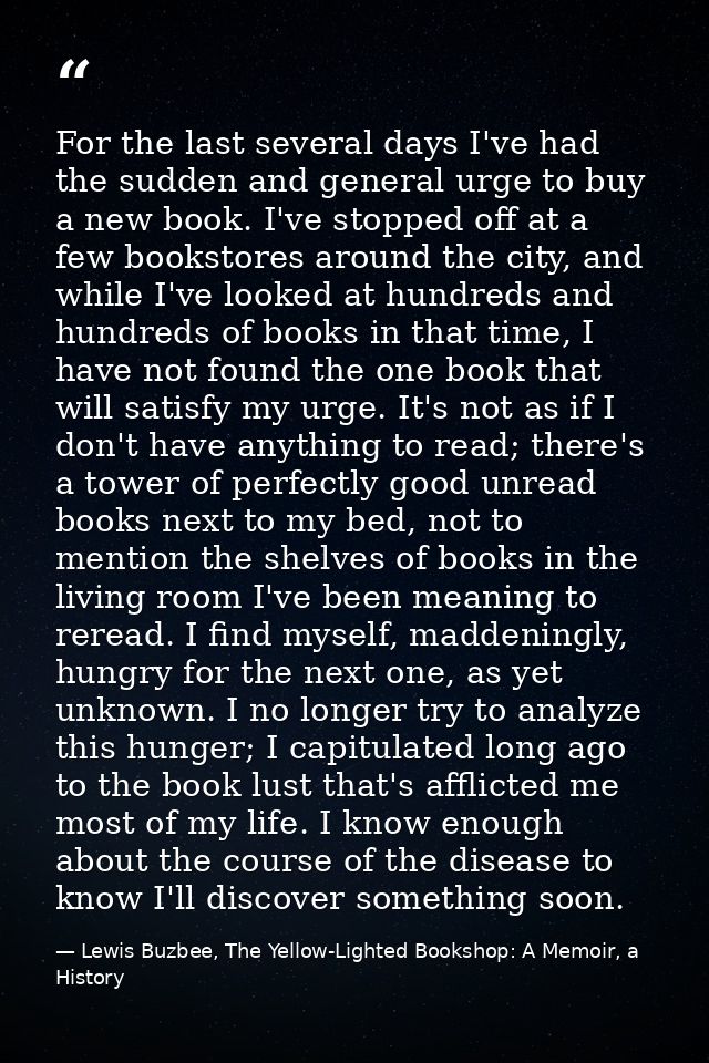 For the last several days I've had the sudden and general urge to buy a new book. I've stopped off at a few bookstores a — Lewis Buzbee, The Yellow-Lighted Bookshop: A Memoir, a History