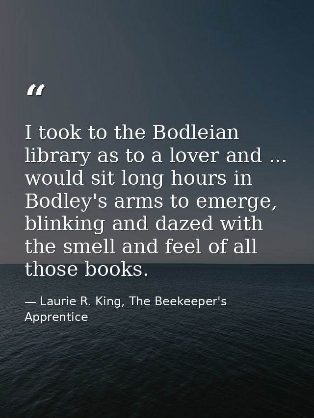 I took to the Bodleian library as to a lover and ... would sit long hours in Bodley's arms to emerge, blinking and dazed — Laurie R. King, The Beekeeper's Apprentice