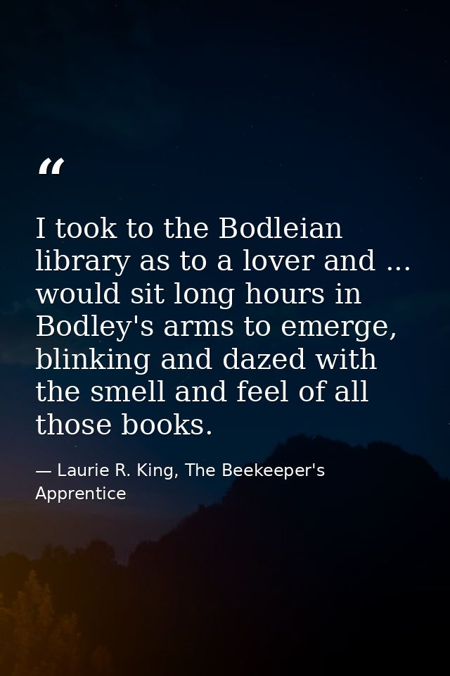 I took to the Bodleian library as to a lover and ... would sit long hours in Bodley's arms to emerge, blinking and dazed — Laurie R. King, The Beekeeper's Apprentice