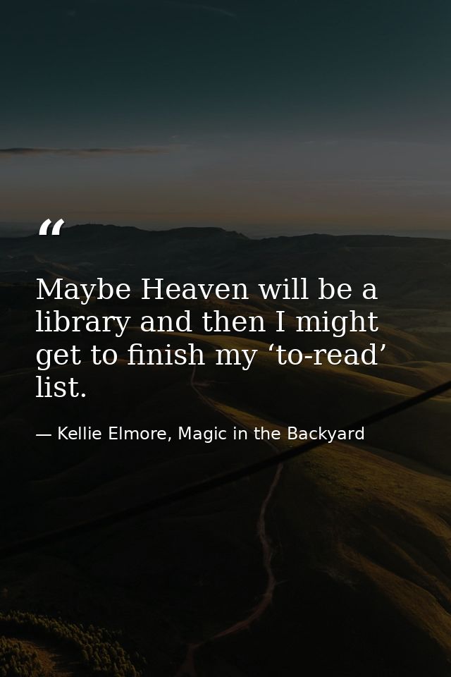 Maybe Heaven will be a library and then I might get to finish my ‘to-read’ list. — Kellie Elmore, Magic in the Backyard