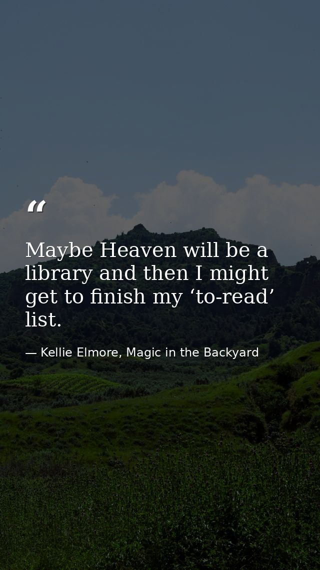 Maybe Heaven will be a library and then I might get to finish my ‘to-read’ list. — Kellie Elmore, Magic in the Backyard