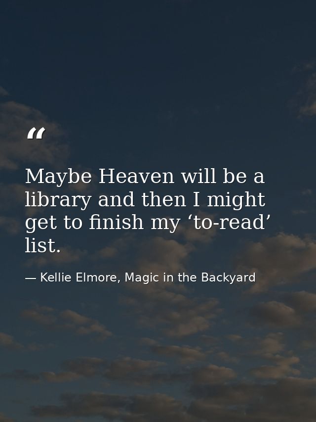 Maybe Heaven will be a library and then I might get to finish my ‘to-read’ list. — Kellie Elmore, Magic in the Backyard