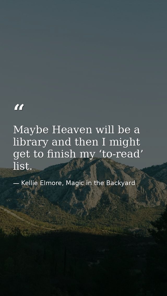 Maybe Heaven will be a library and then I might get to finish my ‘to-read’ list. — Kellie Elmore, Magic in the Backyard