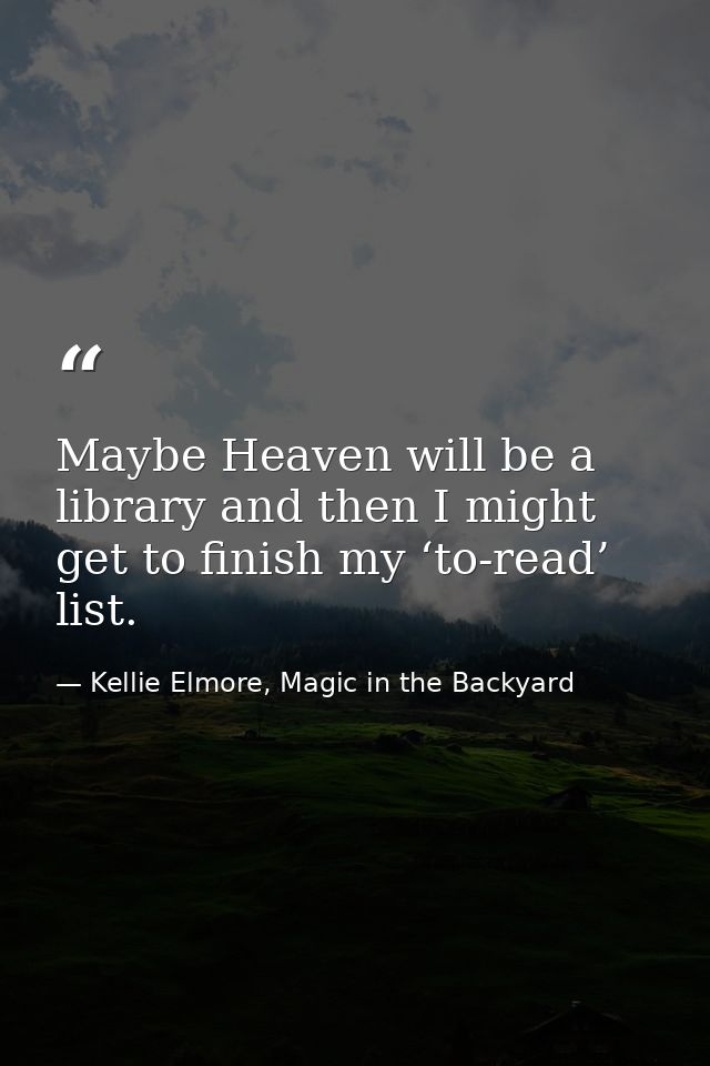 Maybe Heaven will be a library and then I might get to finish my ‘to-read’ list. — Kellie Elmore, Magic in the Backyard